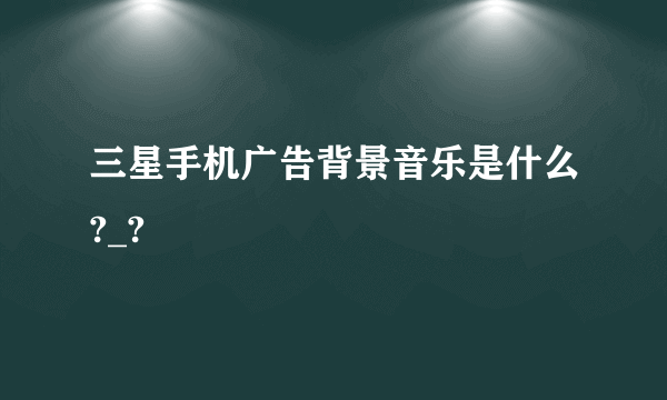 三星手机广告背景音乐是什么?_?