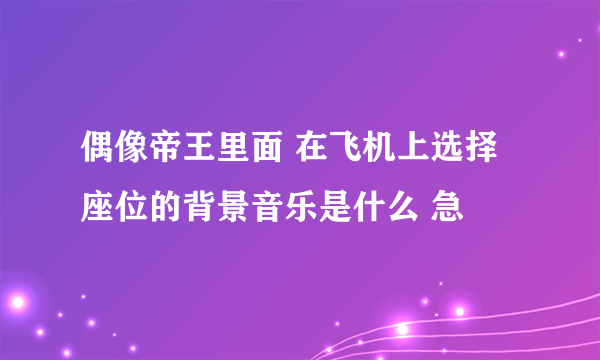 偶像帝王里面 在飞机上选择 座位的背景音乐是什么 急