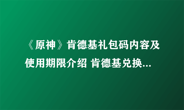 《原神》肯德基礼包码内容及使用期限介绍 肯德基兑换码几时到