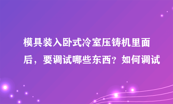 模具装入卧式冷室压铸机里面后，要调试哪些东西？如何调试