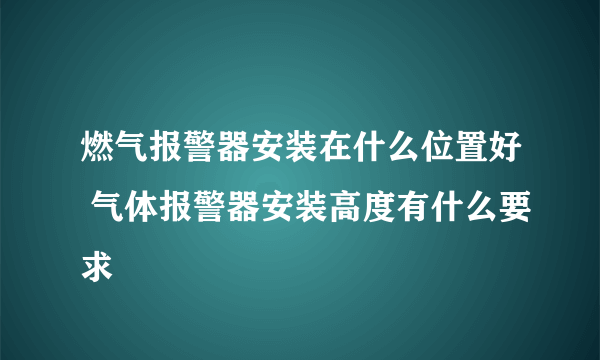 燃气报警器安装在什么位置好 气体报警器安装高度有什么要求