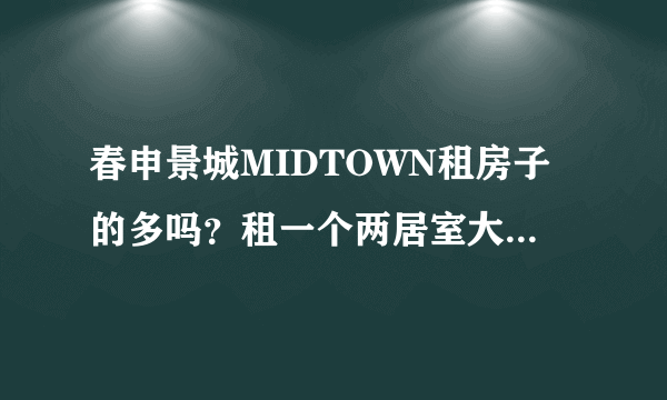 春申景城MIDTOWN租房子的多吗？租一个两居室大概多少钱？