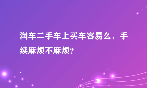 淘车二手车上买车容易么，手续麻烦不麻烦？