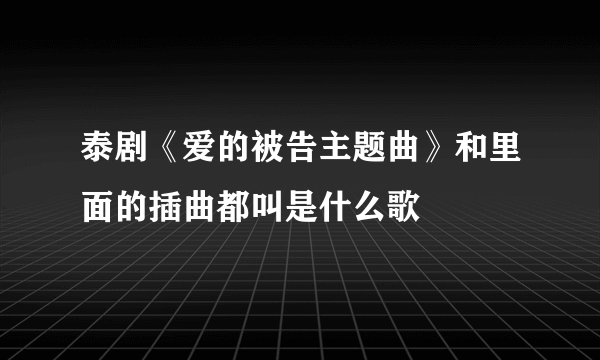 泰剧《爱的被告主题曲》和里面的插曲都叫是什么歌