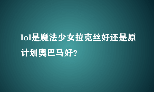 lol是魔法少女拉克丝好还是原计划奥巴马好？