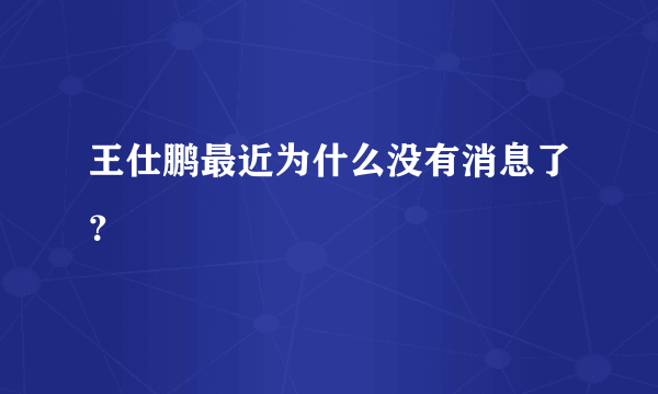 王仕鹏最近为什么没有消息了？