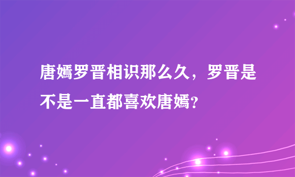 唐嫣罗晋相识那么久，罗晋是不是一直都喜欢唐嫣？