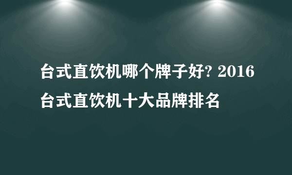 台式直饮机哪个牌子好? 2016台式直饮机十大品牌排名