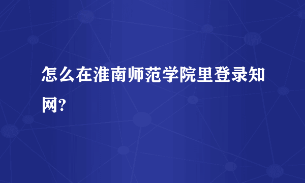 怎么在淮南师范学院里登录知网?