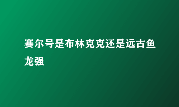 赛尔号是布林克克还是远古鱼龙强