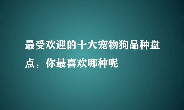 最受欢迎的十大宠物狗品种盘点，你最喜欢哪种呢