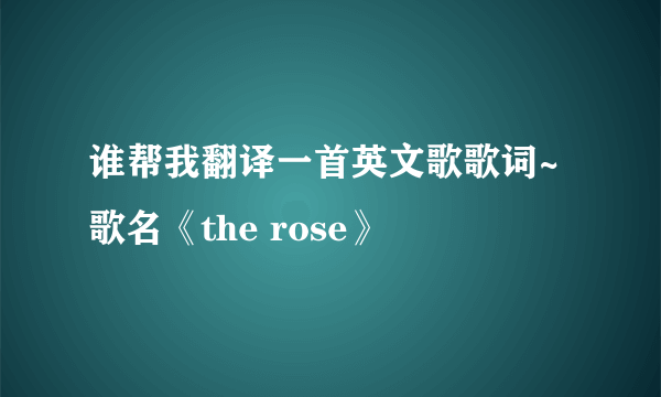 谁帮我翻译一首英文歌歌词~ 歌名《the rose》