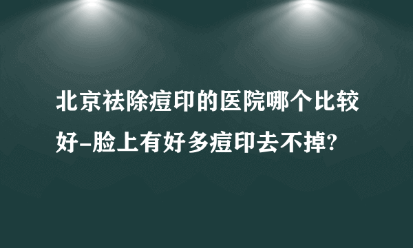 北京祛除痘印的医院哪个比较好-脸上有好多痘印去不掉?