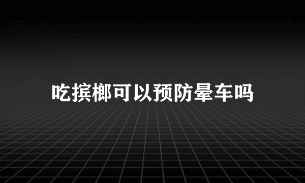 吃摈榔可以预防晕车吗