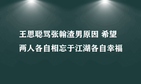 王思聪骂张翰渣男原因 希望两人各自相忘于江湖各自幸福