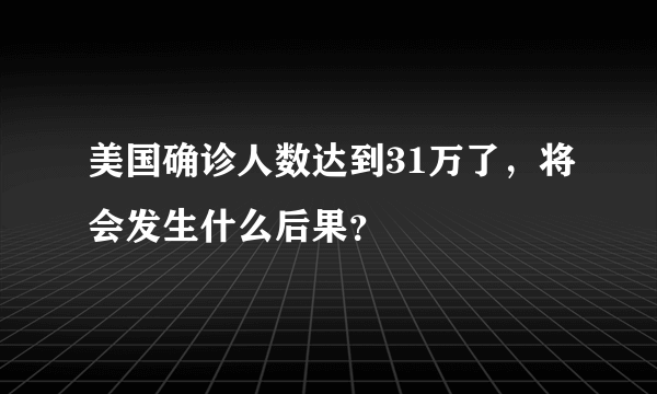 美国确诊人数达到31万了，将会发生什么后果？