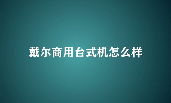 戴尔商用台式机怎么样