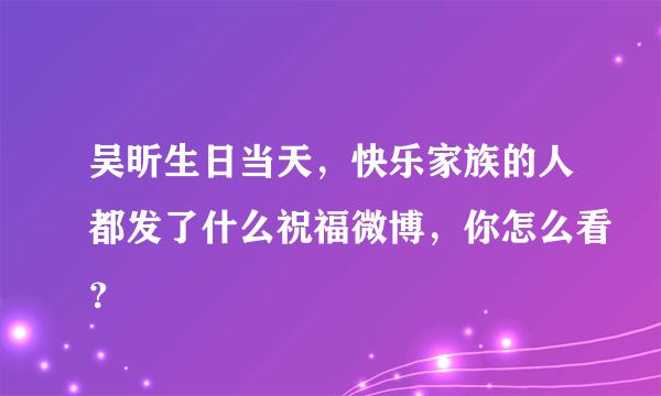 吴昕生日当天，快乐家族的人都发了什么祝福微博，你怎么看？