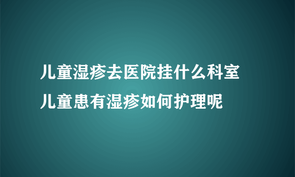 儿童湿疹去医院挂什么科室 儿童患有湿疹如何护理呢