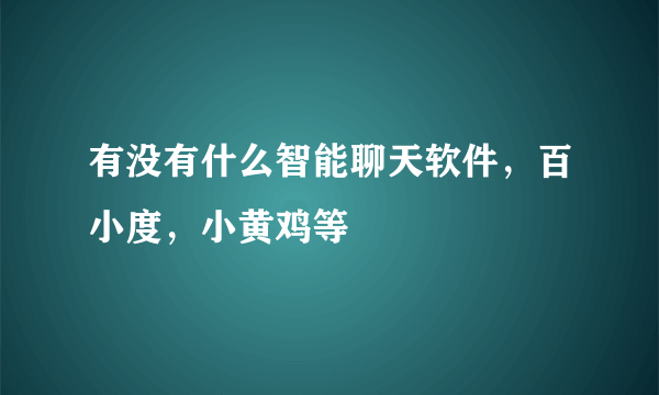 有没有什么智能聊天软件，百小度，小黄鸡等