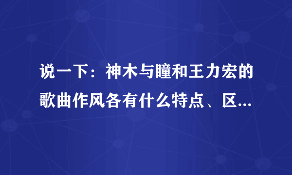 说一下：神木与瞳和王力宏的歌曲作风各有什么特点、区别？〔详细点〕