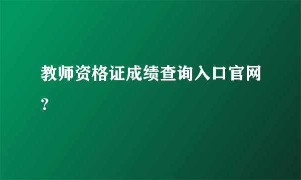 教师资格证成绩查询入口官网？