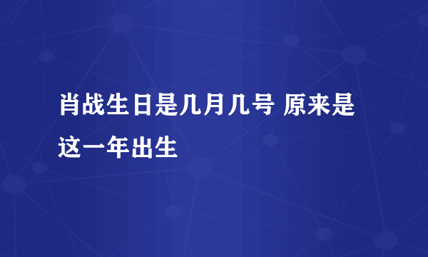 肖战生日是几月几号 原来是这一年出生