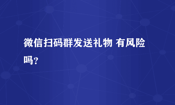 微信扫码群发送礼物 有风险吗？