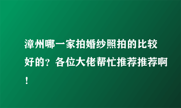 漳州哪一家拍婚纱照拍的比较好的？各位大佬帮忙推荐推荐啊！