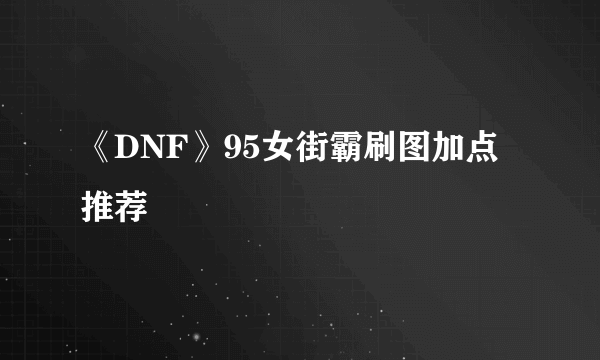 《DNF》95女街霸刷图加点推荐