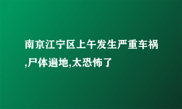 南京江宁区上午发生严重车祸,尸体遍地,太恐怖了