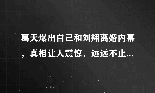 葛天爆出自己和刘翔离婚内幕，真相让人震惊，远远不止看到的这么简单吗？