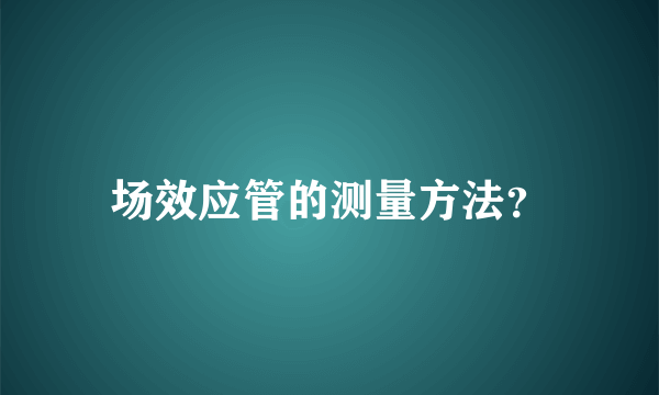 场效应管的测量方法？