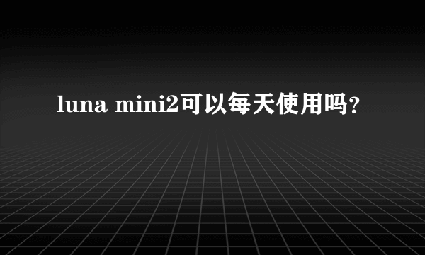 luna mini2可以每天使用吗？