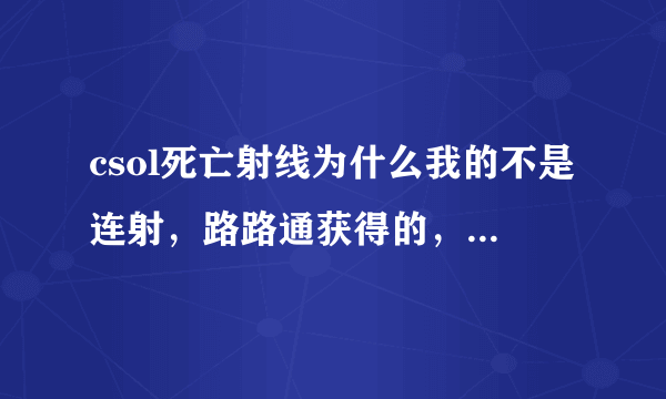 csol死亡射线为什么我的不是连射，路路通获得的，是太卡了吗？求大神指点