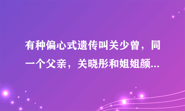 有种偏心式遗传叫关少曾，同一个父亲，关晓彤和姐姐颜值差异大