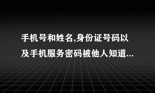 手机号和姓名,身份证号码以及手机服务密码被他人知道,手机号会不会被盗?(手机号不是本人身份证办的,