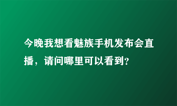 今晚我想看魅族手机发布会直播，请问哪里可以看到？