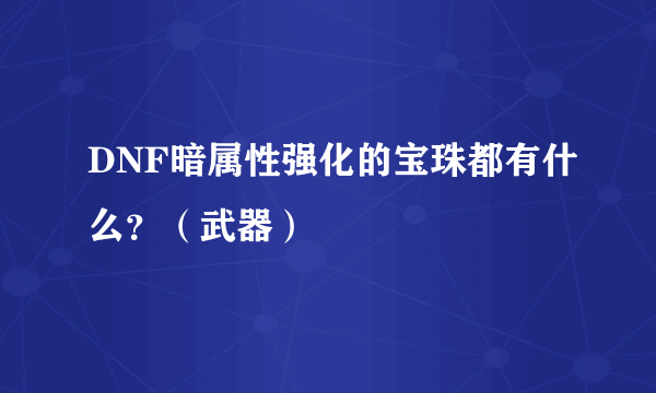 DNF暗属性强化的宝珠都有什么？（武器）