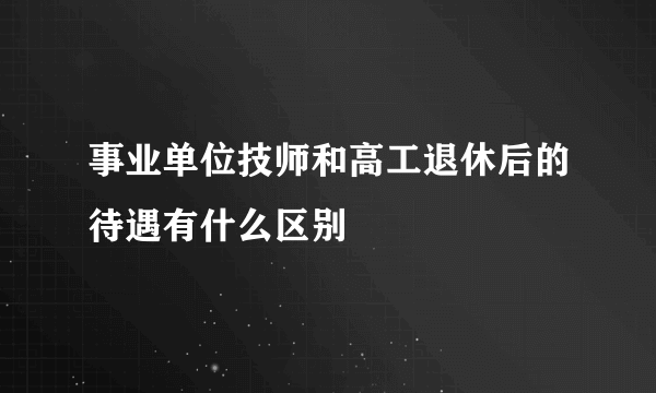 事业单位技师和高工退休后的待遇有什么区别