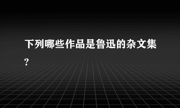 下列哪些作品是鲁迅的杂文集?