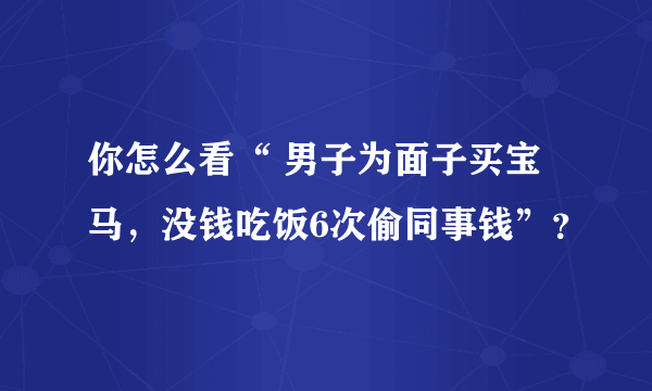 你怎么看“ 男子为面子买宝马，没钱吃饭6次偷同事钱”？