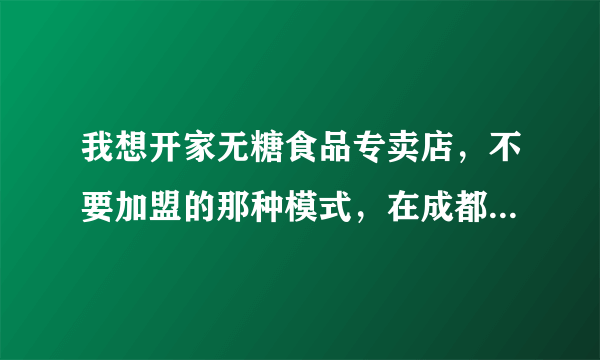 我想开家无糖食品专卖店，不要加盟的那种模式，在成都有正规公司批发无糖食品吗？