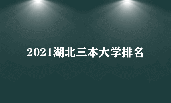 2021湖北三本大学排名