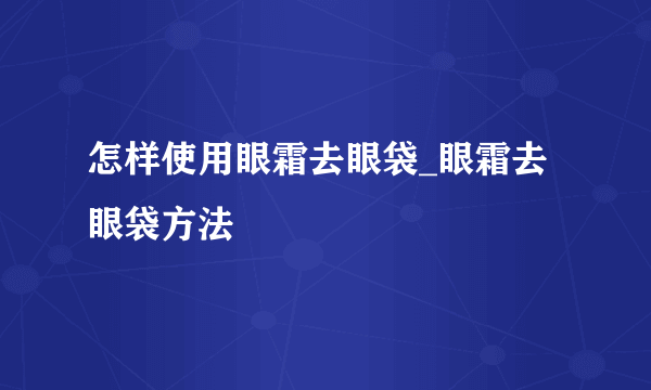 怎样使用眼霜去眼袋_眼霜去眼袋方法