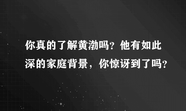 你真的了解黄渤吗？他有如此深的家庭背景，你惊讶到了吗？