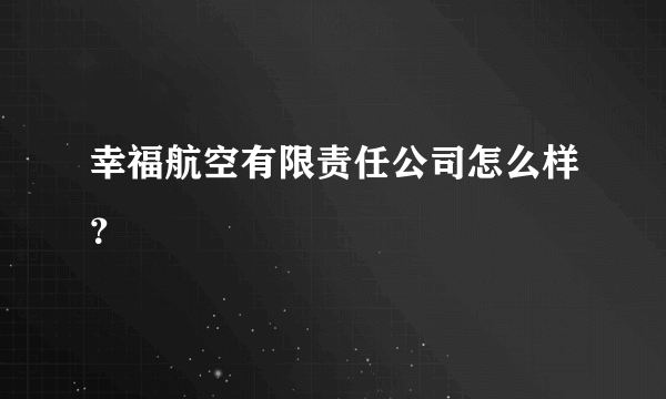 幸福航空有限责任公司怎么样？