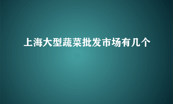 上海大型蔬菜批发市场有几个