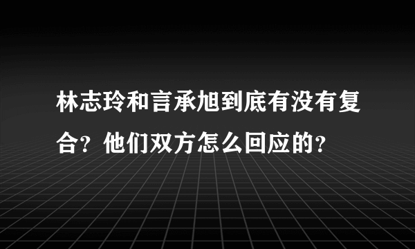 林志玲和言承旭到底有没有复合？他们双方怎么回应的？