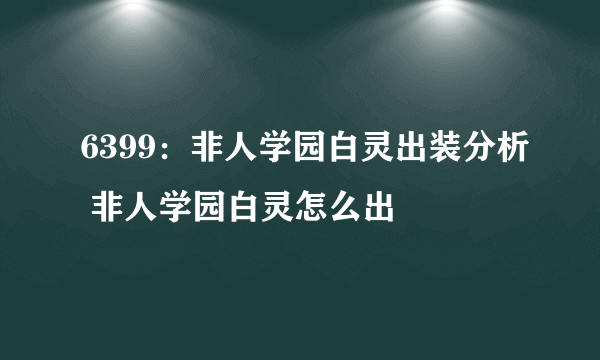 6399：非人学园白灵出装分析 非人学园白灵怎么出